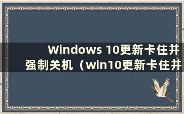 Windows 10更新卡住并强制关机（win10更新卡住并强制重启可以吗？）